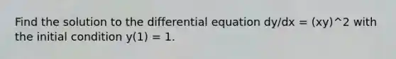 Find the solution to the differential equation dy/dx = (xy)^2 with the initial condition y(1) = 1.