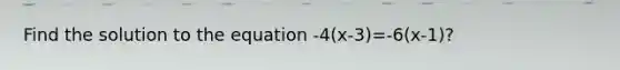 Find the solution to the equation -4(x-3)=-6(x-1)?