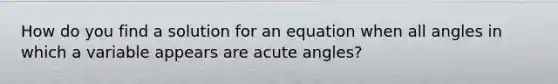 How do you find a solution for an equation when all angles in which a variable appears are acute angles?