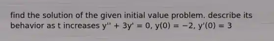 find the solution of the given initial value problem. describe its behavior as t increases y'' + 3y' = 0, y(0) = −2, y'(0) = 3