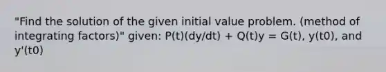 "Find the solution of the given initial value problem. (method of <a href='https://www.questionai.com/knowledge/ky4DBtdWyI-integrating-factors' class='anchor-knowledge'>integrating factors</a>)" given: P(t)(dy/dt) + Q(t)y = G(t), y(t0), and y'(t0)