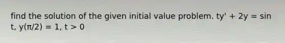 find the solution of the given initial value problem. ty' + 2y = sin t, y(π/2) = 1, t > 0