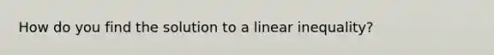 How do you find the solution to a linear inequality?