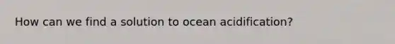 How can we find a solution to ocean acidification?