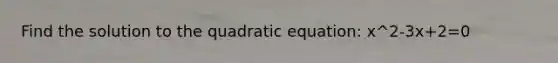 Find the solution to the quadratic equation: x^2-3x+2=0