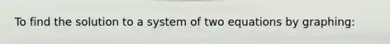 To find the solution to a system of two equations by graphing: