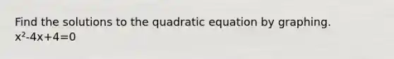 Find the solutions to the quadratic equation by graphing. x²-4x+4=0