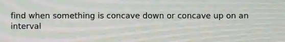 find when something is concave down or concave up on an interval