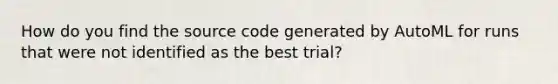 How do you find the source code generated by AutoML for runs that were not identified as the best trial?