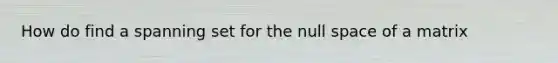How do find a spanning set for the null space of a matrix