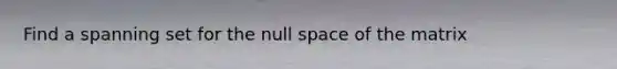 Find a spanning set for the null space of the matrix