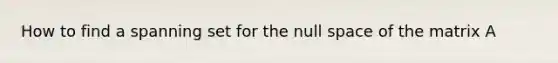 How to find a spanning set for the null space of the matrix A