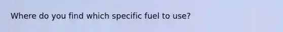 Where do you find which specific fuel to use?