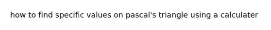 how to find specific values on pascal's triangle using a calculater