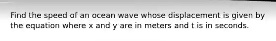 Find the speed of an ocean wave whose displacement is given by the equation where x and y are in meters and t is in seconds.