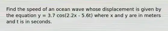 Find the speed of an ocean wave whose displacement is given by the equation y = 3.7 cos(2.2x - 5.6t) where x and y are in meters and t is in seconds.