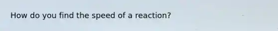 How do you find the speed of a reaction?