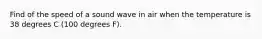 Find of the speed of a sound wave in air when the temperature is 38 degrees C (100 degrees F).