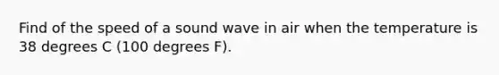 Find of the speed of a sound wave in air when the temperature is 38 degrees C (100 degrees F).