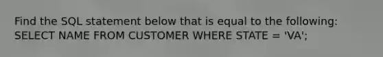 Find the SQL statement below that is equal to the following: SELECT NAME FROM CUSTOMER WHERE STATE = 'VA';