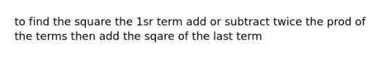 to find the square the 1sr term add or subtract twice the prod of the terms then add the sqare of the last term