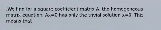 .We find for a square coefficient matrix A, the homogeneous matrix equation, Ax=0 has only the trivial solution x=0. This means that