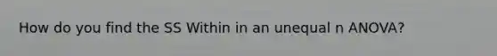 How do you find the SS Within in an unequal n ANOVA?