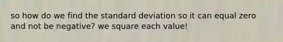 so how do we find the standard deviation so it can equal zero and not be negative? we square each value!