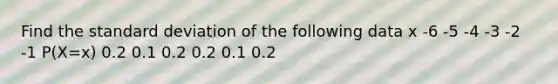 Find the standard deviation of the following data x -6 -5 -4 -3 -2 -1 P(X=x) 0.2 0.1 0.2 0.2 0.1 0.2