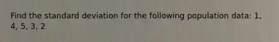 Find the standard deviation for the following population data: 1, 4, 5, 3, 2