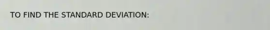 TO FIND THE STANDARD DEVIATION: