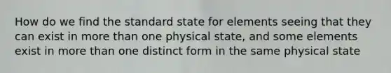 How do we find the standard state for elements seeing that they can exist in more than one physical state, and some elements exist in more than one distinct form in the same physical state