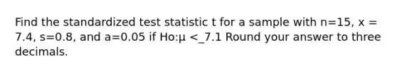 Find the standardized test statistic t for a sample with n=15, x = 7.4, s=0.8, and a=0.05 if Ho:μ <_7.1 Round your answer to three decimals.