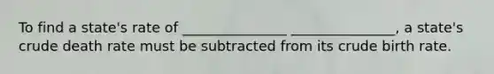 To find a state's rate of _______________ _______________, a state's crude death rate must be subtracted from its crude birth rate.