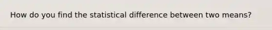 How do you find the statistical difference between two means?