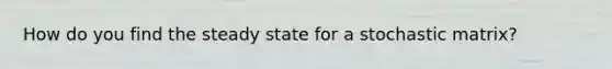 How do you find the steady state for a stochastic matrix?