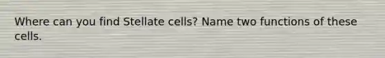 Where can you find Stellate cells? Name two functions of these cells.