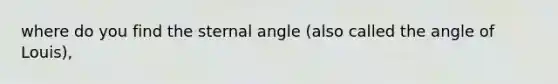 where do you find the sternal angle (also called the angle of Louis),