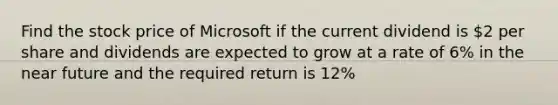 Find the stock price of Microsoft if the current dividend is 2 per share and dividends are expected to grow at a rate of 6% in the near future and the required return is 12%