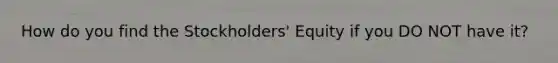 How do you find the Stockholders' Equity if you DO NOT have it?