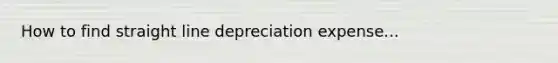 How to find straight line depreciation expense...