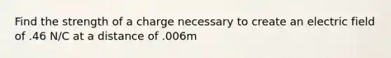 Find the strength of a charge necessary to create an electric field of .46 N/C at a distance of .006m