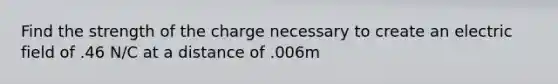 Find the strength of the charge necessary to create an electric field of .46 N/C at a distance of .006m