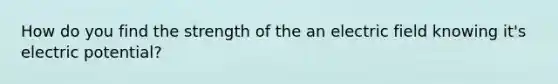 How do you find the strength of the an electric field knowing it's electric potential?