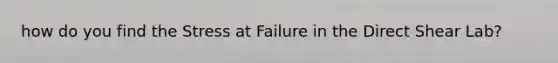 how do you find the Stress at Failure in the Direct Shear Lab?