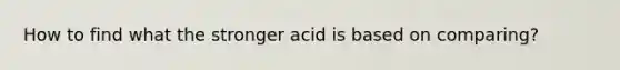 How to find what the stronger acid is based on comparing?