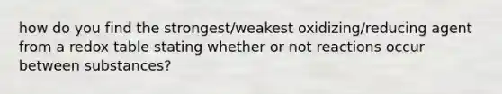 how do you find the strongest/weakest oxidizing/reducing agent from a redox table stating whether or not reactions occur between substances?