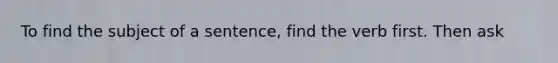 To find the subject of a sentence, find the verb first. Then ask