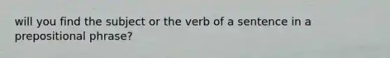 will you find the subject or the verb of a sentence in a prepositional phrase?