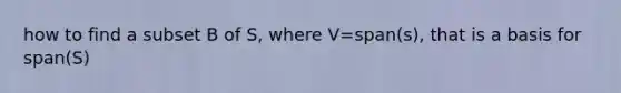 how to find a subset B of S, where V=span(s), that is a basis for span(S)